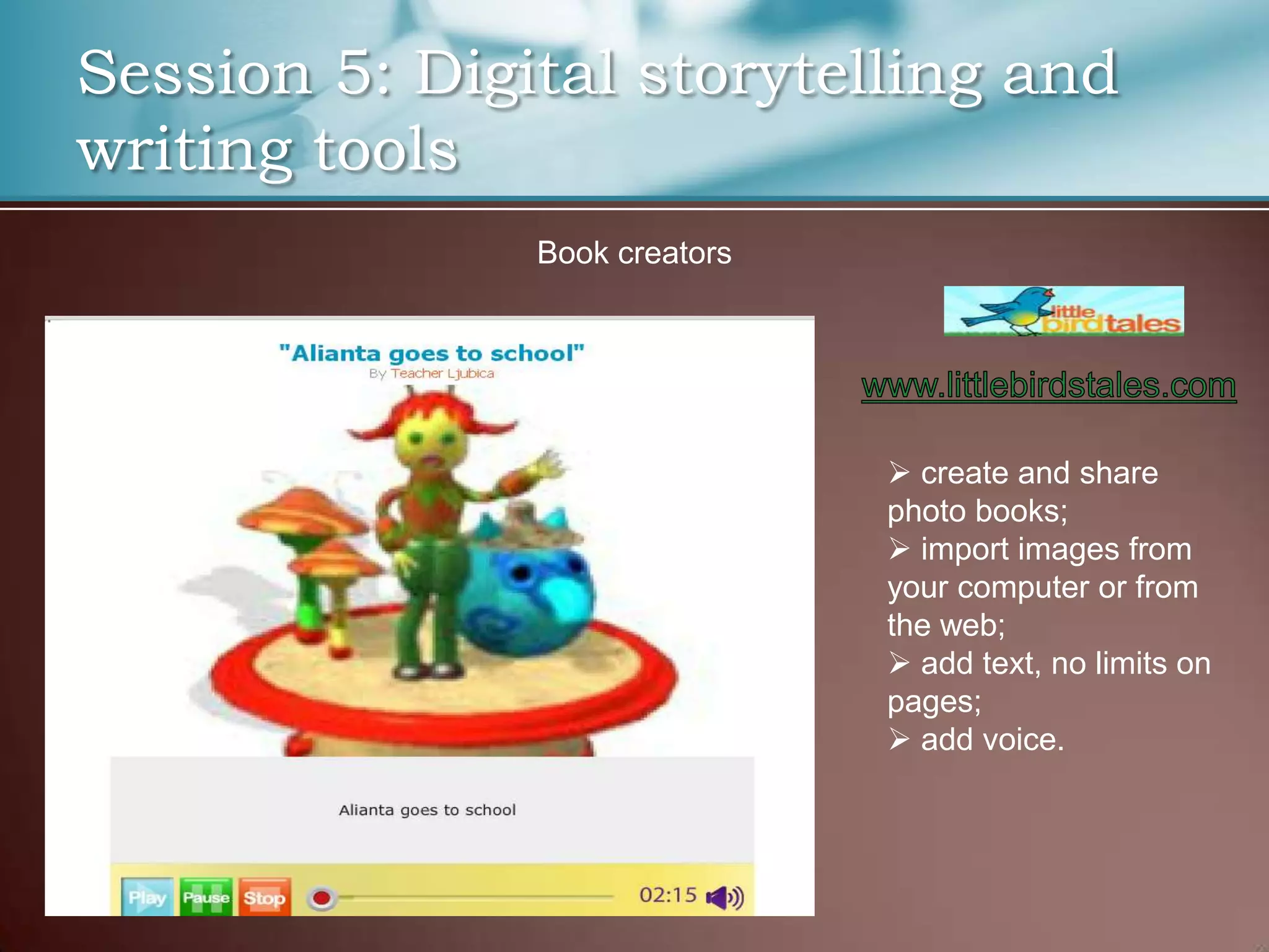 Session 5: Digital storytelling and
writing tools
               Book creators




                                create and share
                               photo books;
                                import images from
                               your computer or from
                               the web;
                                add text, no limits on
                               pages;
                                add voice.
 