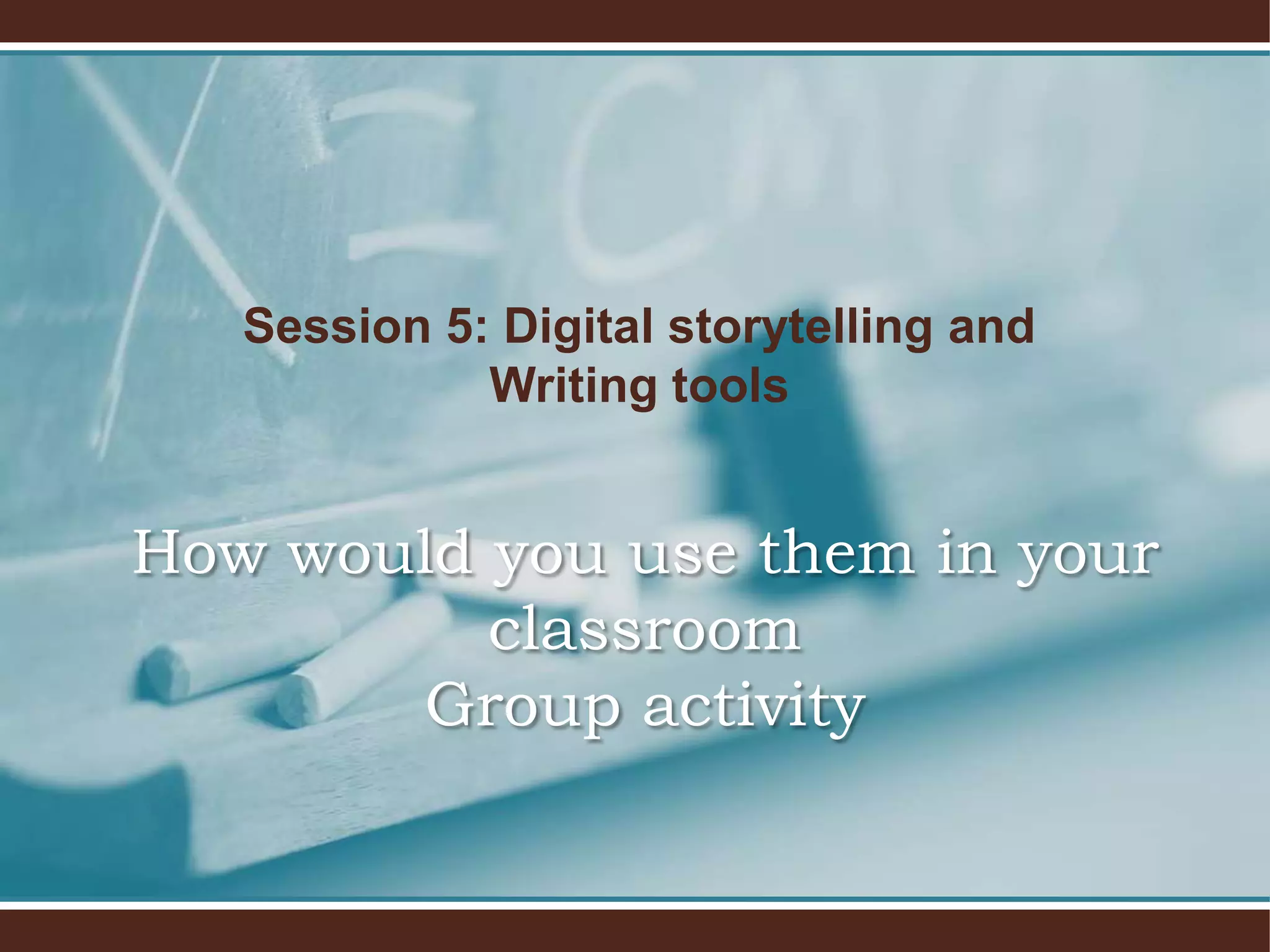 Session 5: Digital storytelling and
             Writing tools


How would you use them in your
          classroom
       Group activity
 