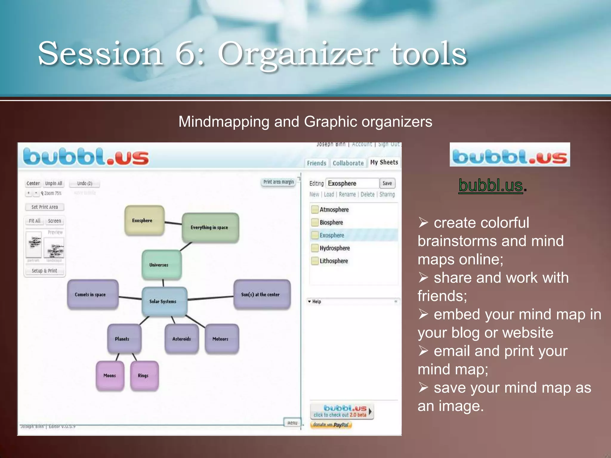 Session 6: Organizer tools
        Mindmapping and Graphic organizers




                                        create colorful
                                       brainstorms and mind
                                       maps online;
                                        share and work with
                                       friends;
                                        embed your mind map in
                                       your blog or website
                                        email and print your
                                       mind map;
                                        save your mind map as
                                       an image.
 