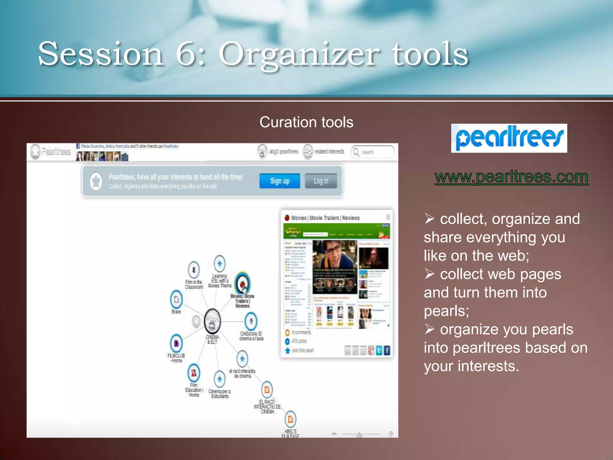 Session 6: Organizer tools
             Curation tools




                               collect, organize and
                              share everything you
                              like on the web;
                               collect web pages
                              and turn them into
                              pearls;
                               organize you pearls
                              into pearltrees based on
                              your interests.
 