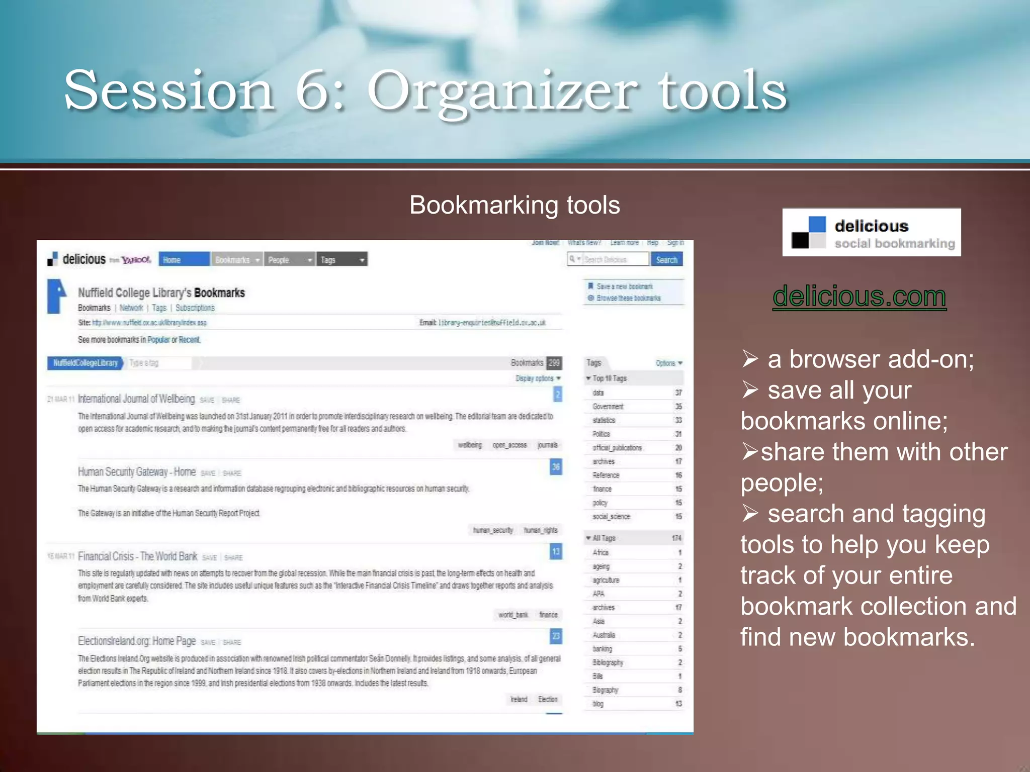 Session 6: Organizer tools
            Bookmarking tools




                                 a browser add-on;
                                 save all your
                                bookmarks online;
                                share them with other
                                people;
                                 search and tagging
                                tools to help you keep
                                track of your entire
                                bookmark collection and
                                find new bookmarks.
 