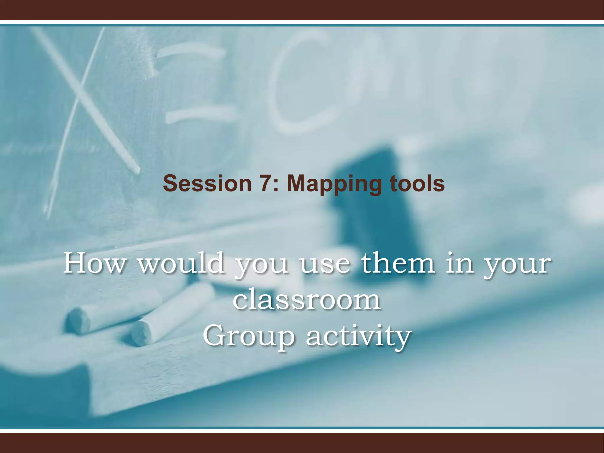 Session 7: Mapping tools


How would you use them in your
          classroom
       Group activity
 