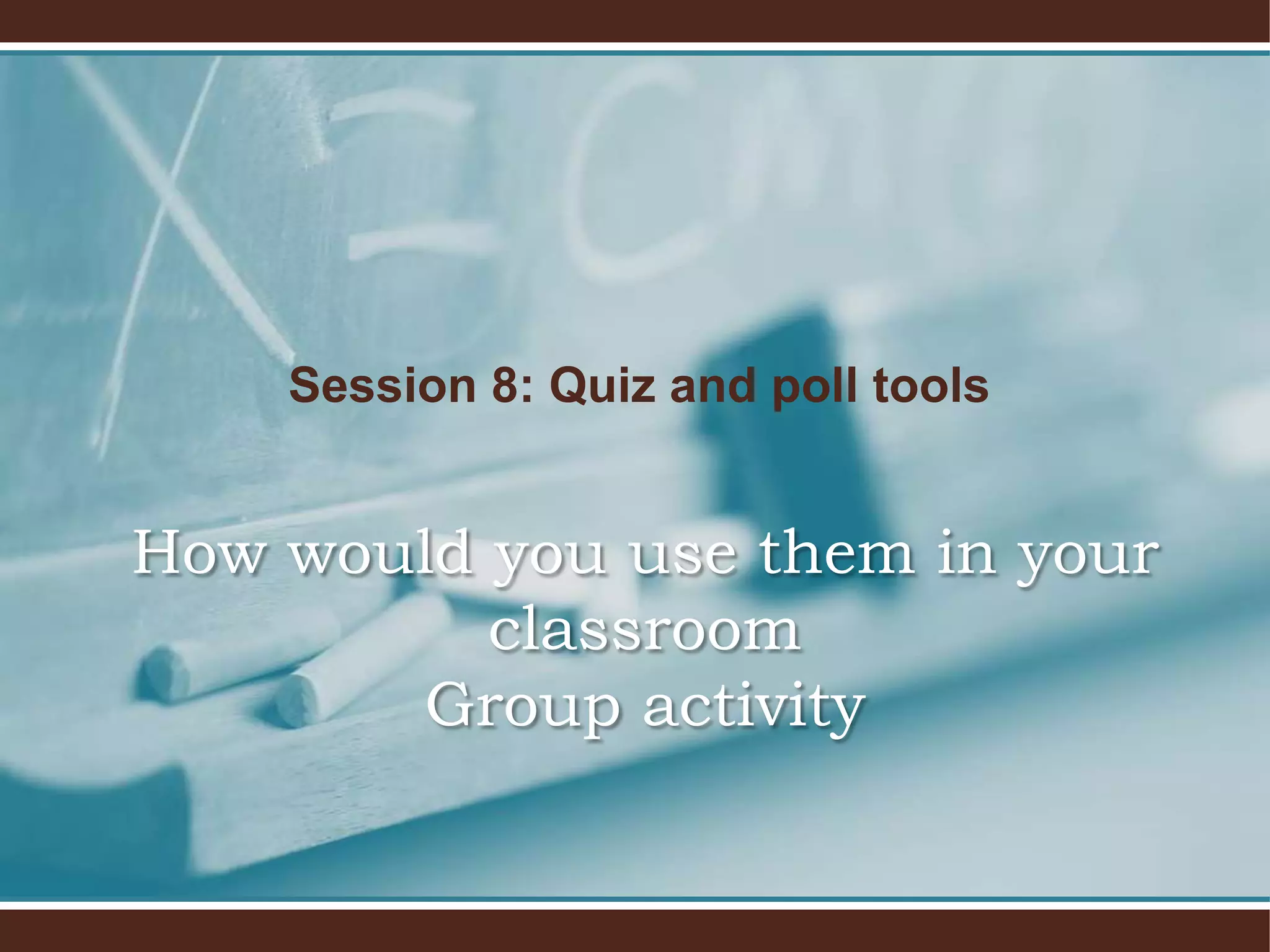 Session 8: Quiz and poll tools


How would you use them in your
          classroom
       Group activity
 