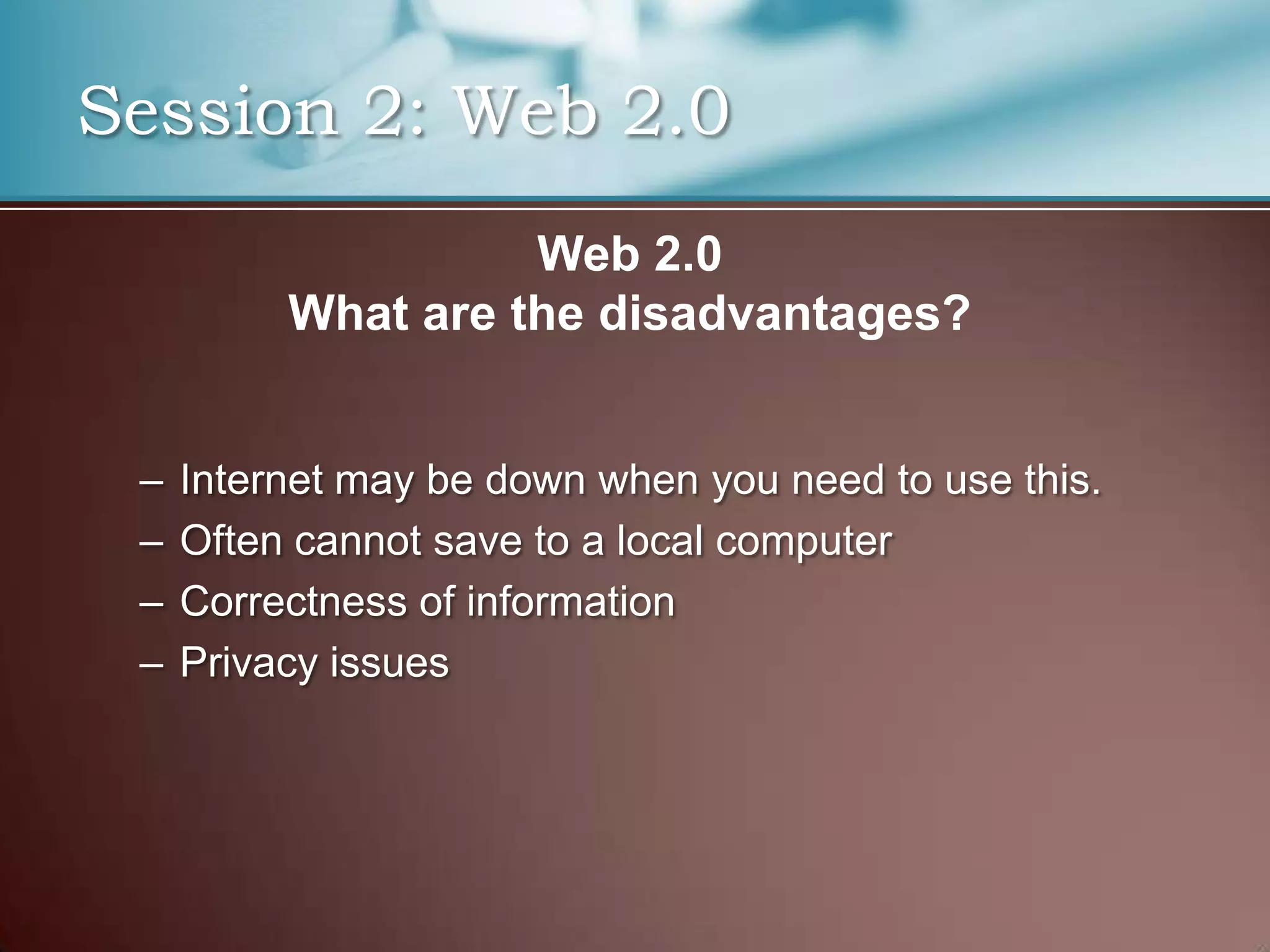 Session 2: Web 2.0
                    Web 2.0
          What are the disadvantages?


 –   Internet may be down when you need to use this.
 –   Often cannot save to a local computer
 –   Correctness of information
 –   Privacy issues
 
