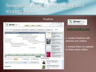 Session 5: Digital storytelling and
writing tools
                Timelines




                             create timelines with
                            pictures and videos;

                             embed them on website
                            or share them online.
 