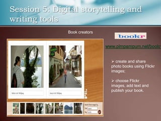 Session 5: Digital storytelling and
writing tools
               Book creators




                                create and share
                               photo books using Flickr
                               images;

                                choose Flickr
                               images, add text and
                               publish your book.
 