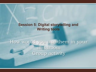 Session 5: Digital storytelling and
             Writing tools


How would you use them in your
          classroom
       Group activity
 