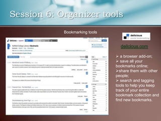Session 6: Organizer tools
            Bookmarking tools




                                 a browser add-on;
                                 save all your
                                bookmarks online;
                                share them with other
                                people;
                                 search and tagging
                                tools to help you keep
                                track of your entire
                                bookmark collection and
                                find new bookmarks.
 