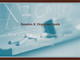 Session 6: Organizer tools


How would you use them in your
          classroom
       Group activity
 