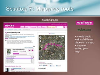 Session 7: Mapping tools
            Mapping tools




                             create audio
                            walks of different
                            places on a map;
                             share or
                            embed your
                            map.
 