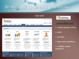 Session 8: Quiz and poll tools
              Quiz tools




                            create quizzes online;

                            polls;

                            surveys;

                            open-end questions;

                            multiple choice
                           questions.
 