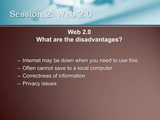 Session 2: Web 2.0
                    Web 2.0
          What are the disadvantages?


 –   Internet may be down when you need to use this.
 –   Often cannot save to a local computer
 –   Correctness of information
 –   Privacy issues
 