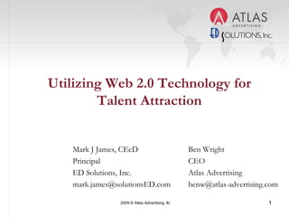 Utilizing Web 2.0 Technology for Talent Attraction Mark J James, CEcD Principal ED Solutions, Inc. [email_address] Ben Wright CEO Atlas Advertising [email_address] 