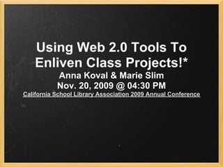 Using Web 2.0 Tools To
    Enliven Class Projects!*
           Anna Koval & Marie Slim
           Nov. 20, 2009 @ 04:30 PM
California School Library Association 2009 Annual Conference
 
