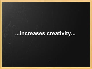 ...increases creativity...
 