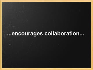 ...encourages collaboration...
 