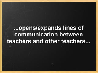 ...opens/expands lines of
   communication between
teachers and other teachers...
 