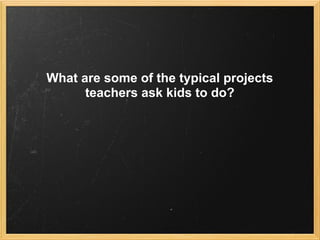 What are some of the typical projects
      teachers ask kids to do?
 
