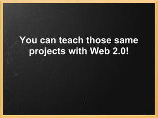 You can teach those same
  projects with Web 2.0!
 
