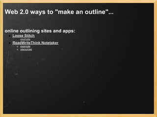 Web 2.0 ways to "make an outline"...    

online outlining sites and apps:
   Loose Stitch
       example
   ReadWriteThink Notetaker
       example
       resources
 