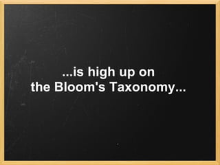 ...is high up on
the Bloom's Taxonomy...
 