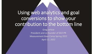 Using web analytics and goal
conversions to show your
contribution to the bottom line
Greg Jarboe
President and co-founder of SEO-PR
Measurement Base Camp Spring 2022
April 12, 2022
 