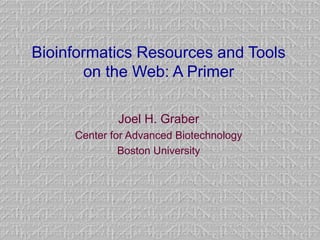 Bioinformatics Resources and Tools
on the Web: A Primer
Joel H. Graber
Center for Advanced Biotechnology
Boston University
 