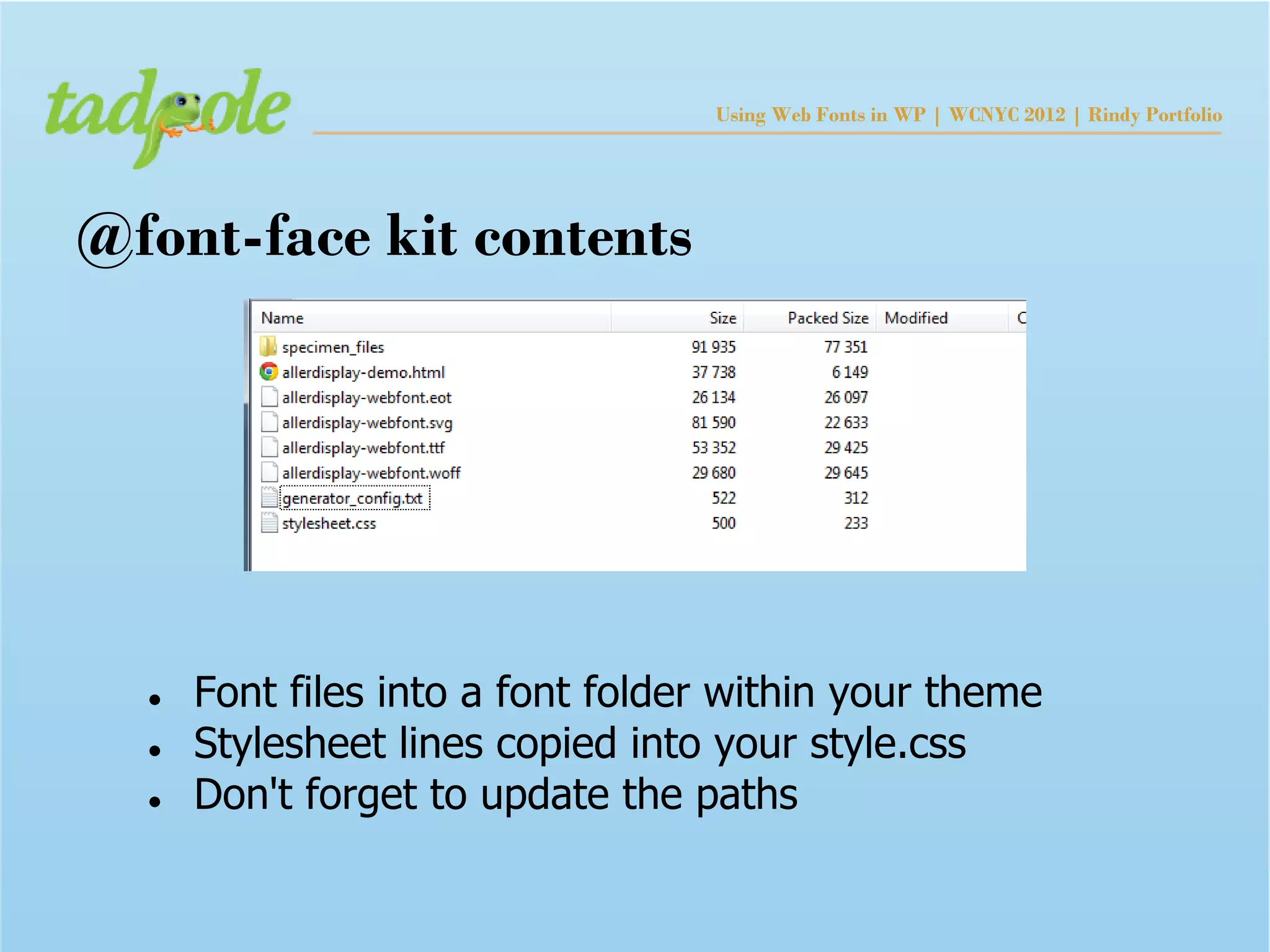 Using Web Fonts in WP | WCNYC 2012 | Rindy Portfolio




@font-face kit contents




  ●   Font files into a font folder within your theme
  ●   Stylesheet lines copied into your style.css
  ●   Don't forget to update the paths
 