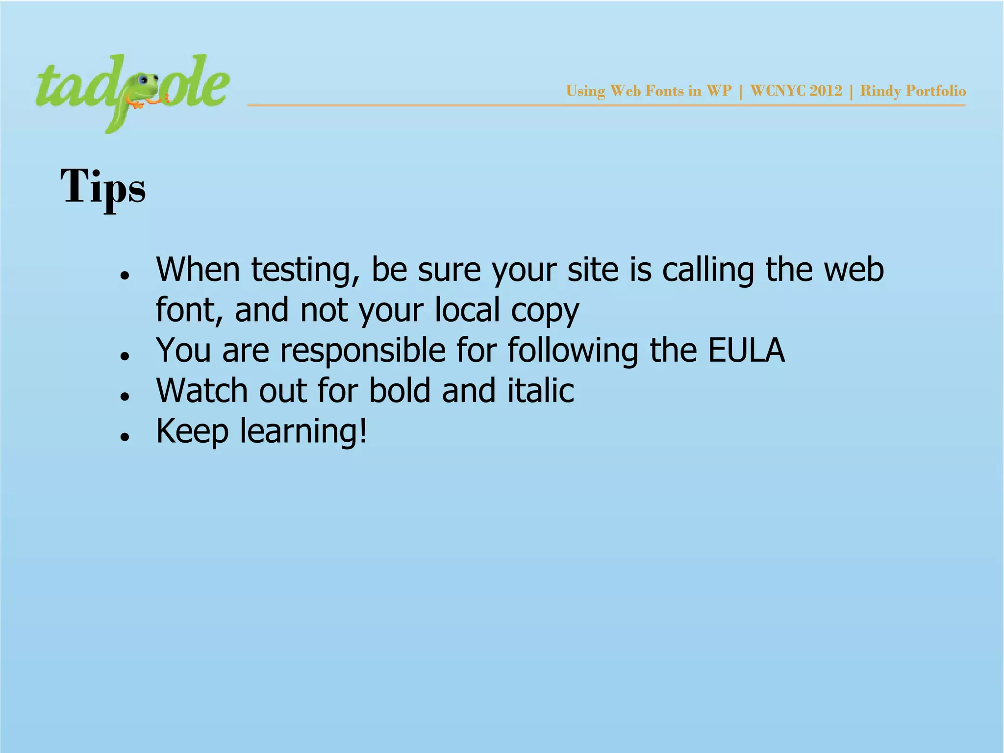 Using Web Fonts in WP | WCNYC 2012 | Rindy Portfolio




Tips
  ●    When testing, be sure your site is calling the web
       font, and not your local copy
  ●    You are responsible for following the EULA
  ●    Watch out for bold and italic
  ●    Keep learning!
 