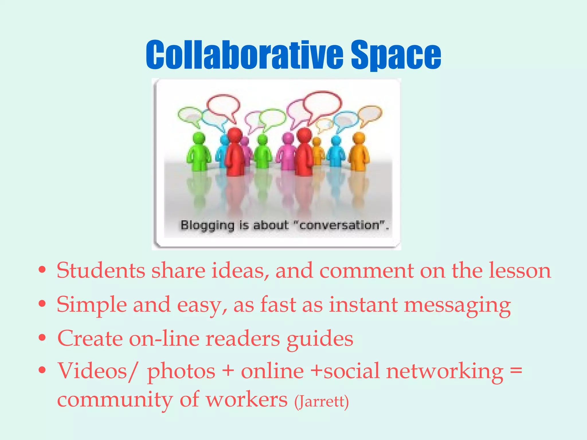 Collaborative Space Students share ideas, and comment on the lesson Simple and easy, as fast as instant messaging Create on-line readers guides Videos/ photos + online +social networking = community of workers  (Jarrett) 