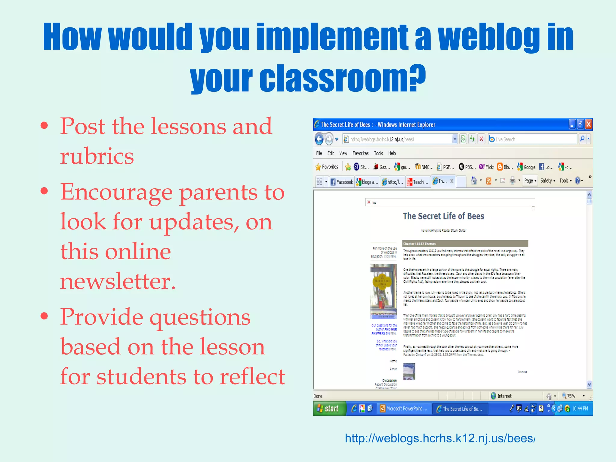 How would you implement a weblog in your classroom? Post the lessons and rubrics Encourage parents to look for updates, on this online newsletter. Provide questions based on the lesson for students to reflect http://weblogs.hcrhs.k12.nj.us/bees/ 