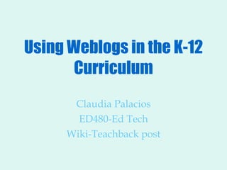 Using Weblogs in the K-12 Curriculum Claudia Palacios ED480-Ed Tech Wiki-Teachback post 