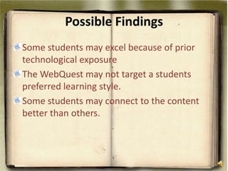 Possible FindingsSome students may excel because of prior technological exposureThe WebQuest may not target a students preferred learning style. Some students may connect to the content better than others. 