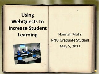 Using WebQuests to Increase Student Learning Hannah Mohs NNU Graduate Student May 5, 2011 