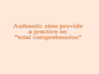 Authentic sites provide a practice on "total comprehension" 