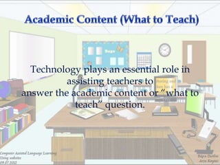 Technology plays an essential role in
          assisting teachers to
answer the academic content or ―what to
            teach‖ question.
 