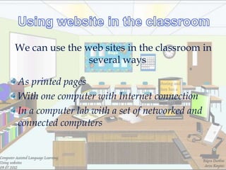 We can use the web sites in the classroom in
                several ways

As printed pages
With one computer with Internet connection
In a computer lab with a set of networked and
connected computers
 