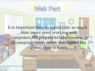 It is important here to spend only as much
        time as we need working with
  computers.We prepare to take learners to
    a computer room rather than spend the
             entire class in there.
 