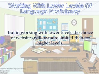 But in working with lower-levels the choice
 of websites will be more limited than for
              higher levels.
 