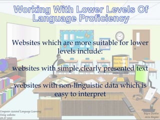 Websites which are more suitable for lower
             levels include:

websites with simple,clearly presented text

websites with non-linguistic data which is
            easy to interpret
 