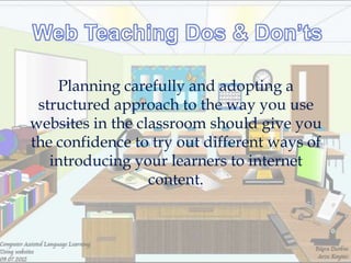 Planning carefully and adopting a
 structured approach to the way you use
websites in the classroom should give you
the confidence to try out different ways of
   introducing your learners to internet
                  content.
 