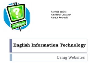 Achmad Badawi
               Amikrotul Chasanah
               Auliaur Rosyidah




English Information Technology

                    Using Websites
 