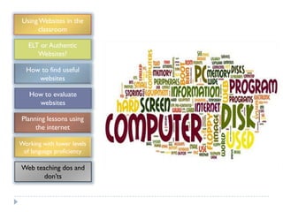 Using Websites in the
      classroom

   ELT or Authentic
      Websites?

  How to find useful
     websites

   How to evaluate
     websites

Planning lessons using
     the internet

Working with lower levels
 of language proficiency

Web teaching dos and
       don‟ts
 