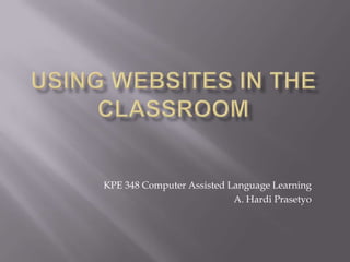 Using Websites in the classroom KPE 348 Computer Assisted Language Learning A. Hardi Prasetyo 