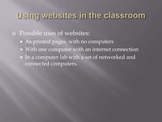 Using websites in the classroomPossible uses of websites:As printed pages, with no computersWith one computer with an internet connectionIn a computer lab with a set of networked and connected computers.