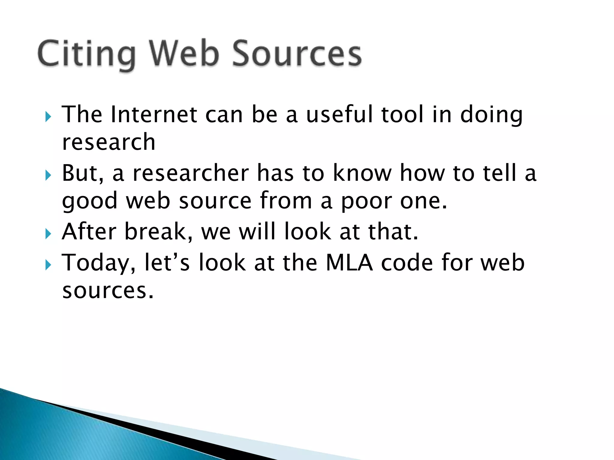  The Internet can be a useful tool in doing
research
But, a researcher has to know how to tell a
good web source from a poor one.
After break, we will look at that.
Today, let’s look at the MLA code for web
sources.