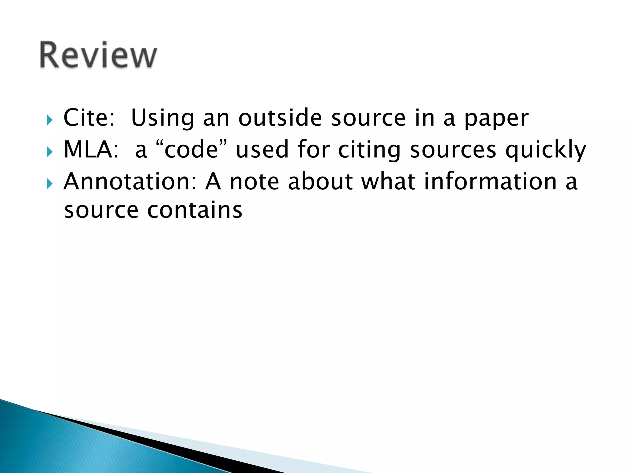  Cite: Using an outside source in a paper
MLA: a “code” used for citing sources quickly
Annotation: A note about what information a
source contains