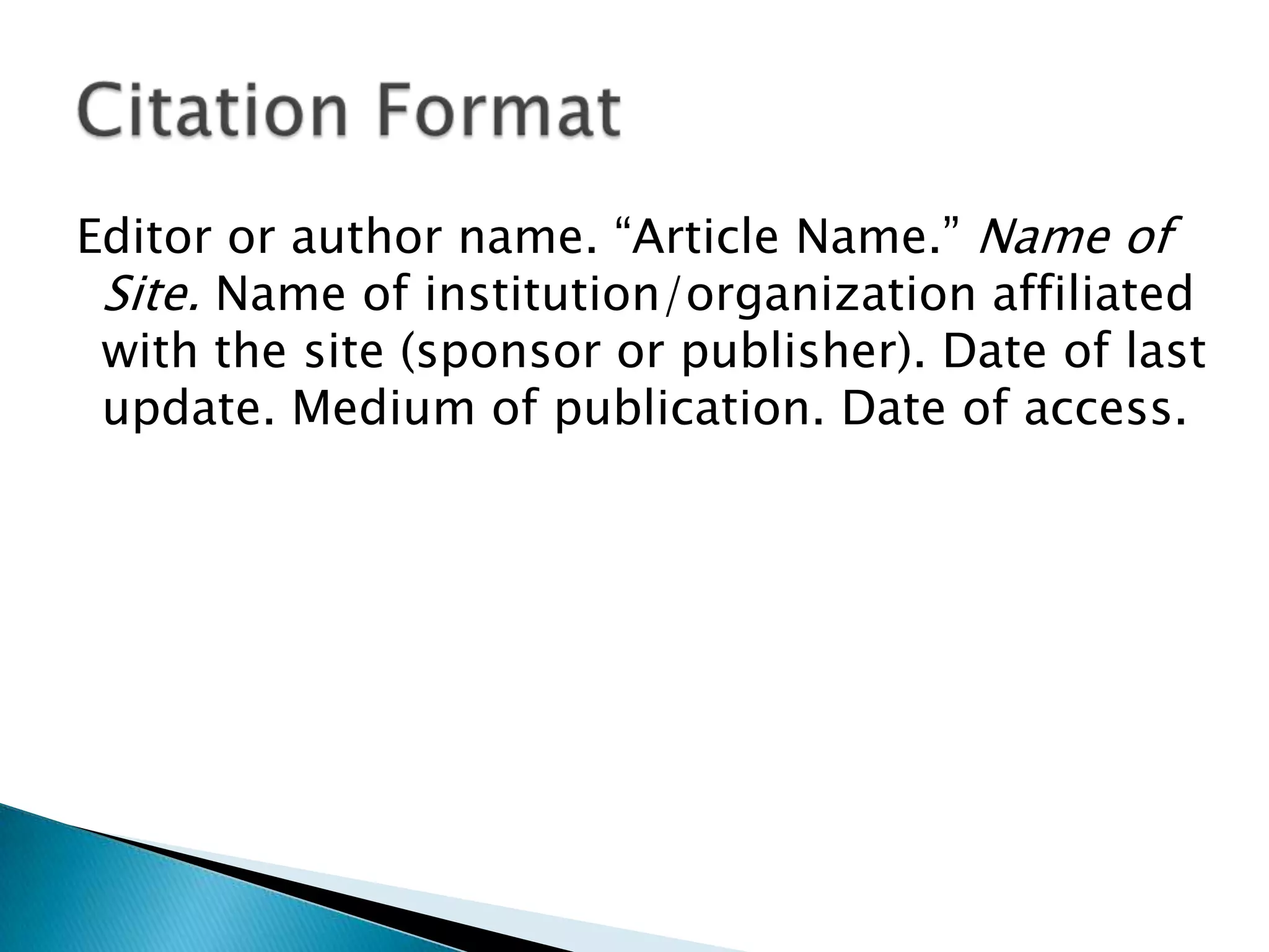 Editor or author name. “Article Name.” Name of
Site. Name of institution/organization affiliated
with the site (sponsor or publisher). Date of last
update. Medium of publication. Date of access.