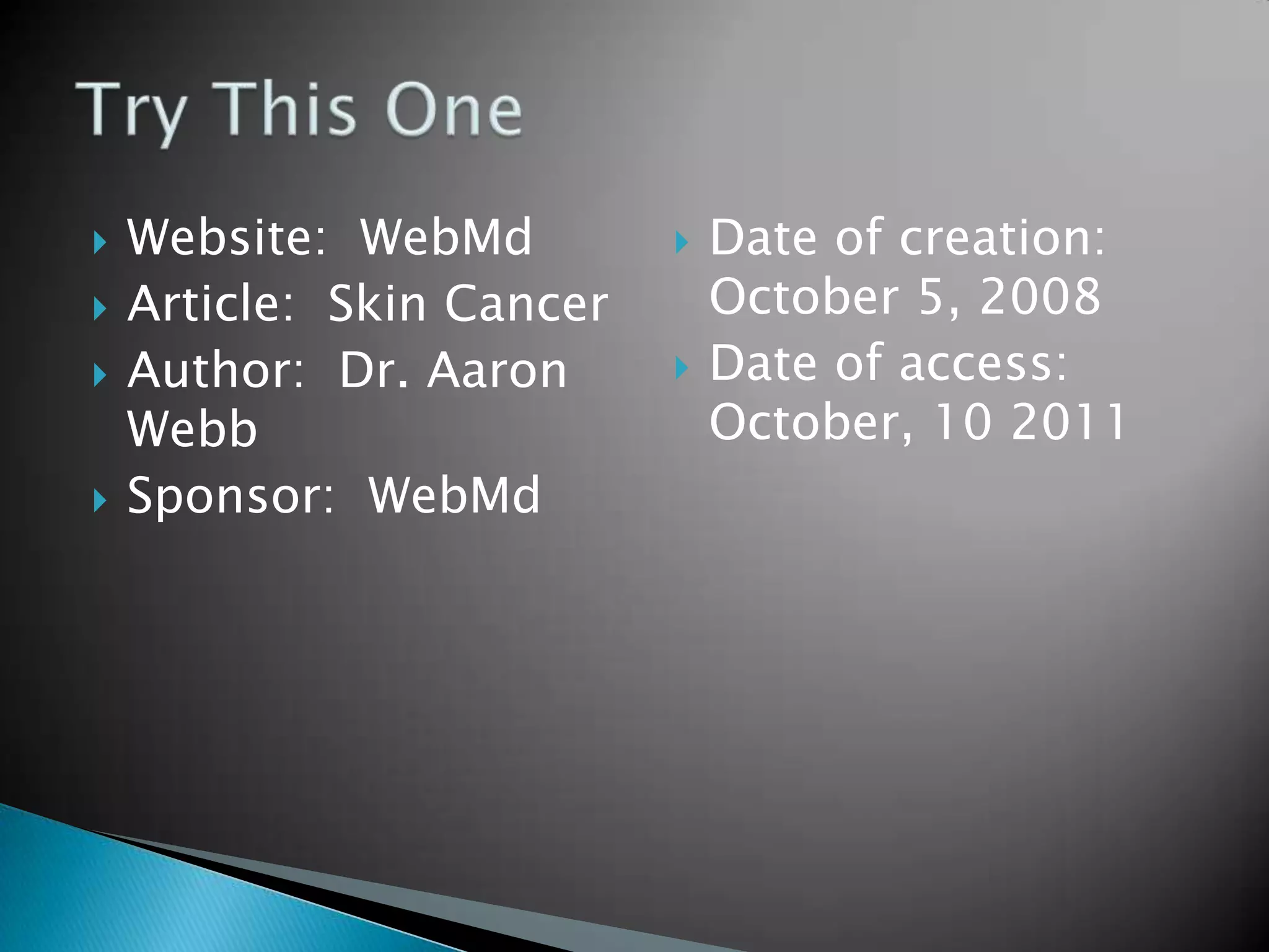  Website: WebMd
Article: Skin Cancer
Author: Dr. Aaron
Webb
Sponsor: WebMd
Date of creation:
October 5, 2008
Date of access:
October, 10 2011