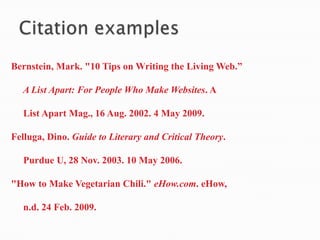 Bernstein, Mark. "10 Tips on Writing the Living Web.”
A List Apart: For People Who Make Websites. A
List Apart Mag., 16 Aug. 2002. 4 May 2009.
Felluga, Dino. Guide to Literary and Critical Theory.
Purdue U, 28 Nov. 2003. 10 May 2006.
"How to Make Vegetarian Chili." eHow.com. eHow,
n.d. 24 Feb. 2009.
 